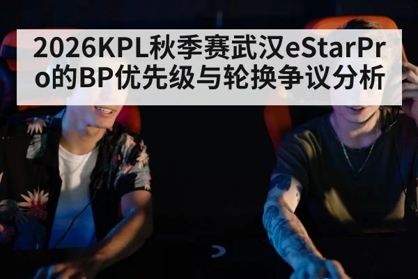 2026KPL秋季赛武汉eStarPro的BP优先级与轮换争议分析