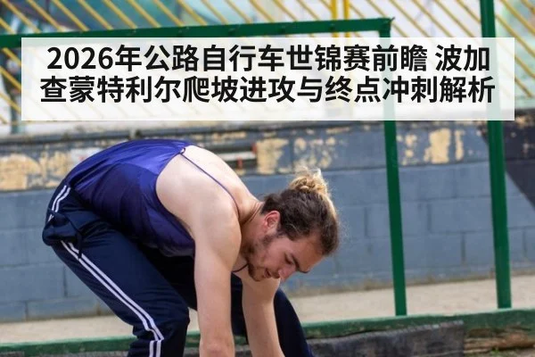 2026年公路自行车世锦赛前瞻 波加查蒙特利尔爬坡进攻与终点冲刺解析