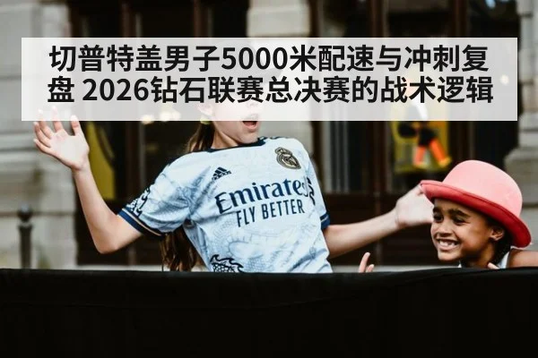 切普特盖男子5000米配速与冲刺复盘 2026钻石联赛总决赛的战术逻辑