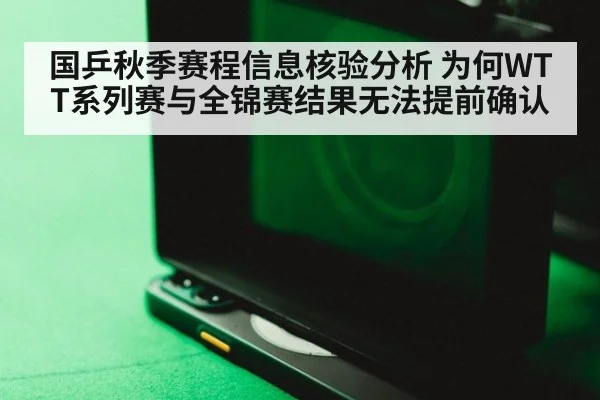 国乒秋季赛程信息核验分析 为何WTT系列赛与全锦赛结果无法提前确认
