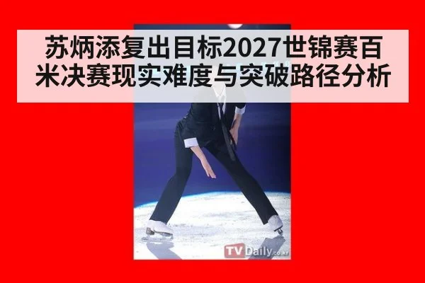苏炳添复出目标2027世锦赛百米决赛现实难度与突破路径分析