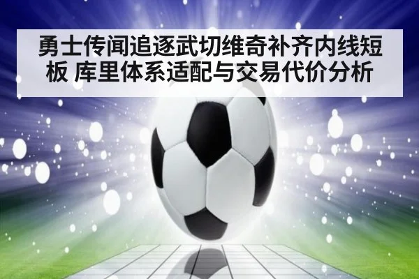 勇士传闻追逐武切维奇补齐内线短板 库里体系适配与交易代价分析