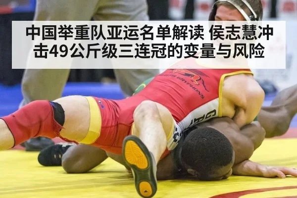中国举重队亚运名单解读 侯志慧冲击49公斤级三连冠的变量与风险