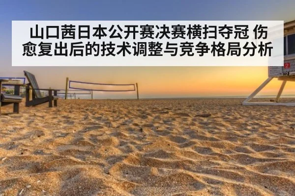 山口茜日本公开赛决赛横扫夺冠 伤愈复出后的技术调整与竞争格局分析