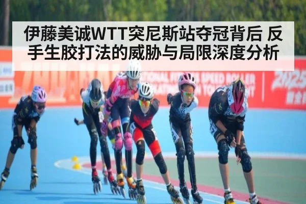 伊藤美诚WTT突尼斯站夺冠背后 反手生胶打法的威胁与局限深度分析